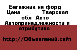 Багажник на форд › Цена ­ 3 000 - Тверская обл. Авто » Автопринадлежности и атрибутика   